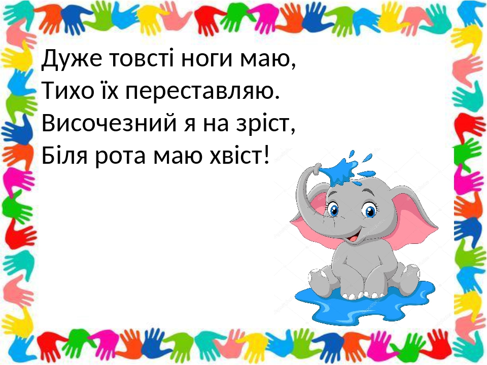 Дуже товсті ноги маю, Тихо їх переставляю. Височезний я на зріст, Біля рота маю хвіст!