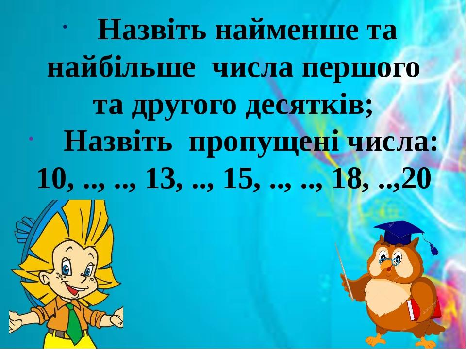 Назвіть найменше та найбільше числа першого та другого десятків; Назвіть пропущені числа: 10, .., .., 13, .., 15, .., .., 18, ..,20