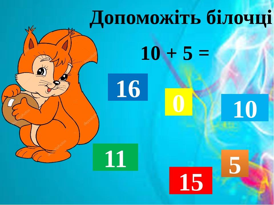 Допоможіть білочці 10 + 5 = 16 0 10 11 15 5
