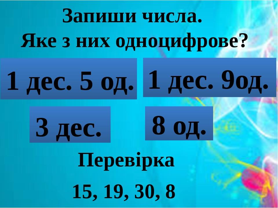 Запиши числа. Яке з них одноцифрове? 1 дес. 5 од. 3 дес. 1 дес. 9од. 8 од. Перевірка 15, 19, 30, 8