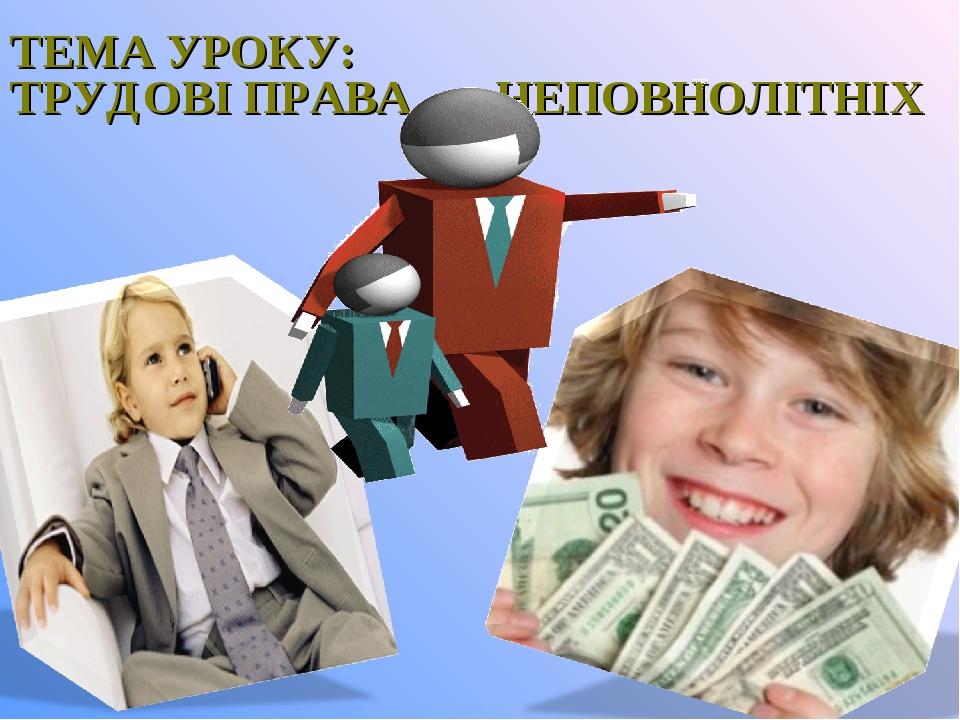 ТЕМА УРОКУ: ТРУДОВІ ПРАВА НЕПОВНОЛІТНІХ
