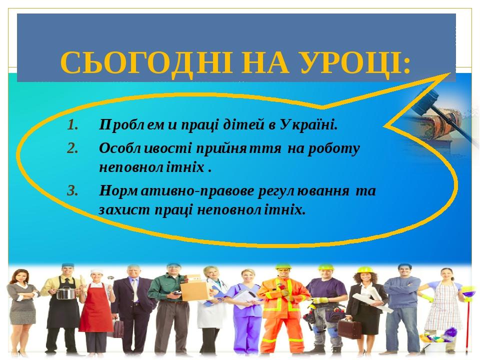 СЬОГОДНІ НА УРОЦІ: Проблеми праці дітей в Україні. Особливості прийняття на роботу неповнолітніх . Нормативно-правове регулювання та захист праці н...