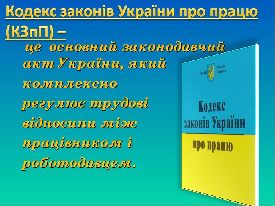 це основний законодавчий акт України, який комплексно регулює трудові відносини між працівником і роботодавцем.