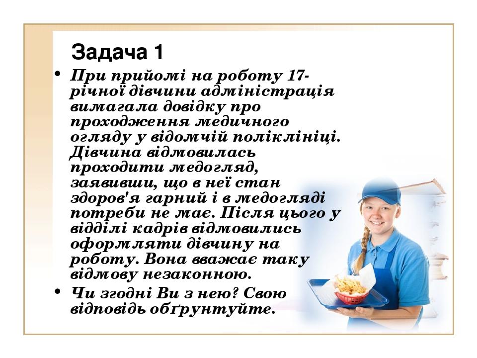 Задача 1 При прийомі на роботу 17-річної дівчини адміністрація вимагала довідку про проходження медичного огляду у відомчій поліклініці. Дівчина ві...