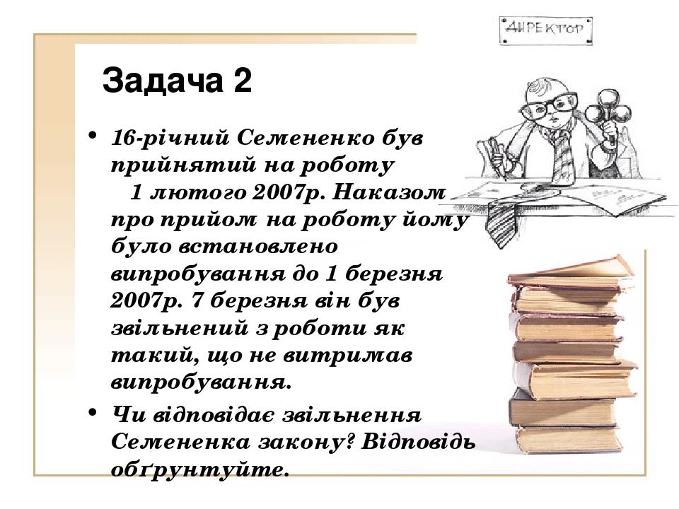 Задача 2 16-річний Семененко був прийнятий на роботу 1 лютого 2007р. Наказом про прийом на роботу йому було встановлено випробування до 1 березня 2...