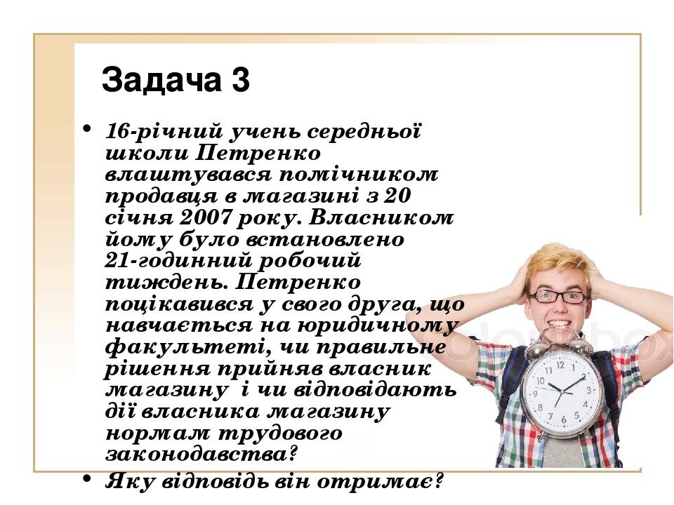 Задача 3 16-річний учень середньої школи Петренко влаштувався помічником продавця в магазині з 20 січня 2007 року. Власником йому було встановлено ...