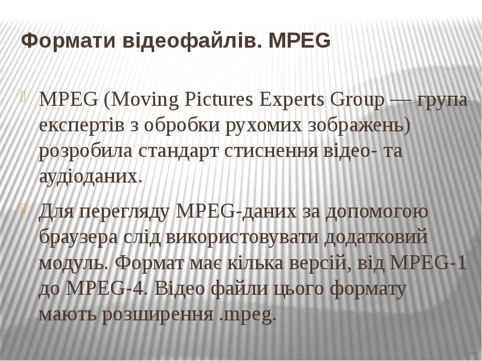 Формати відеофайлів. MPEG MPEG (Moving Pictures Experts Group — група експертів з обробки рухомих зображень) розробила стандарт стиснення відео- та...