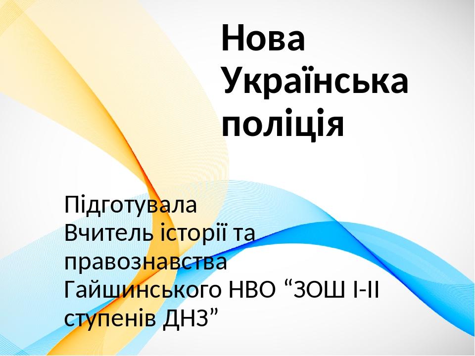 Нова Українська поліція Підготувала Вчитель історії та правознавства Гайшинського НВО “ЗОШ І-ІІ ступенів ДНЗ”
