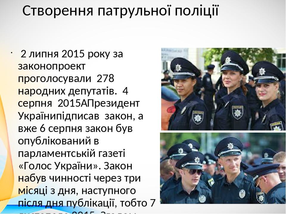 Створення патрульної поліції 2 липня 2015 року за законопроект проголосували 278 народних депутатів. 4 серпня 2015  Президент Українипідписав закон...