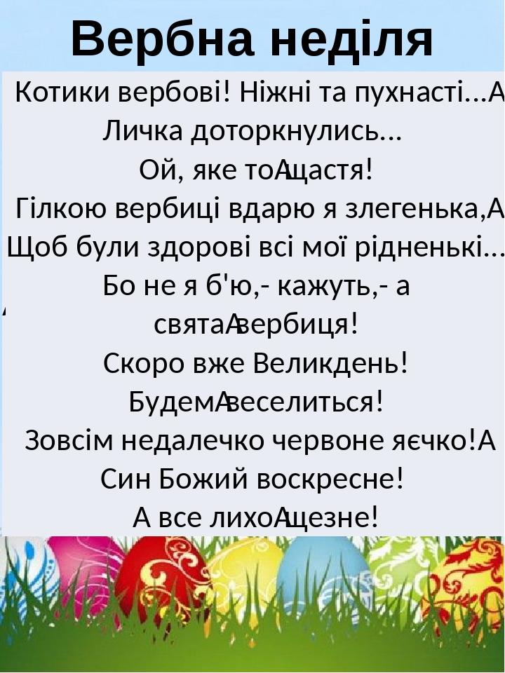 Вербна неділя   Котики вербові! Ніжні та пухнасті...  Личка доторкнулись... Ой, яке то щастя! Гілкою вербиці вдарю я злегенька,  Щоб були здорові в...