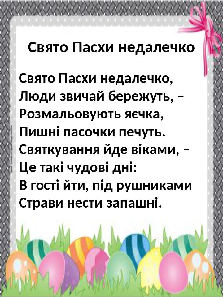 Свято Пасхи недалечко, Люди звичай бережуть, – Розмальовують яєчка, Пишні пасочки печуть. Святкування йде віками, – Це такі чудові дні: В гості йти...