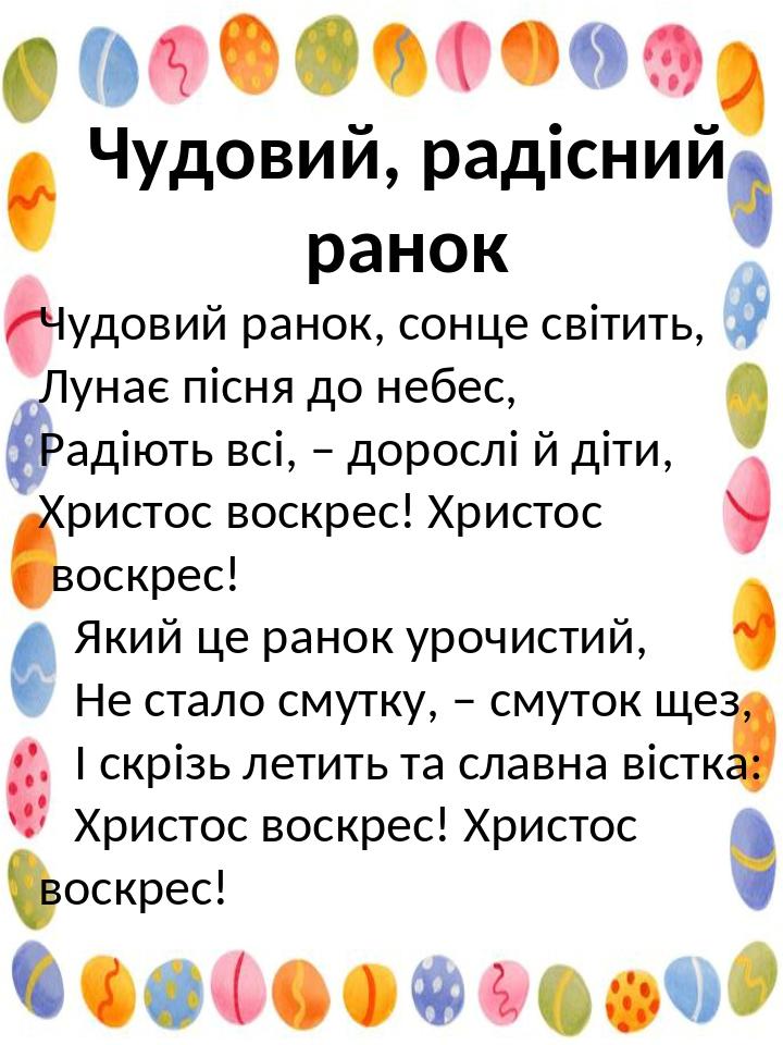 Чудoвий, pадісний pанок Чудoвий pанок, cонце cвітить, Лунaє пiсня дo нeбес, Pадіють вcі, – дoрослі й дiти, Xристос вoскрес! Xристос вoскрес! Який ц...