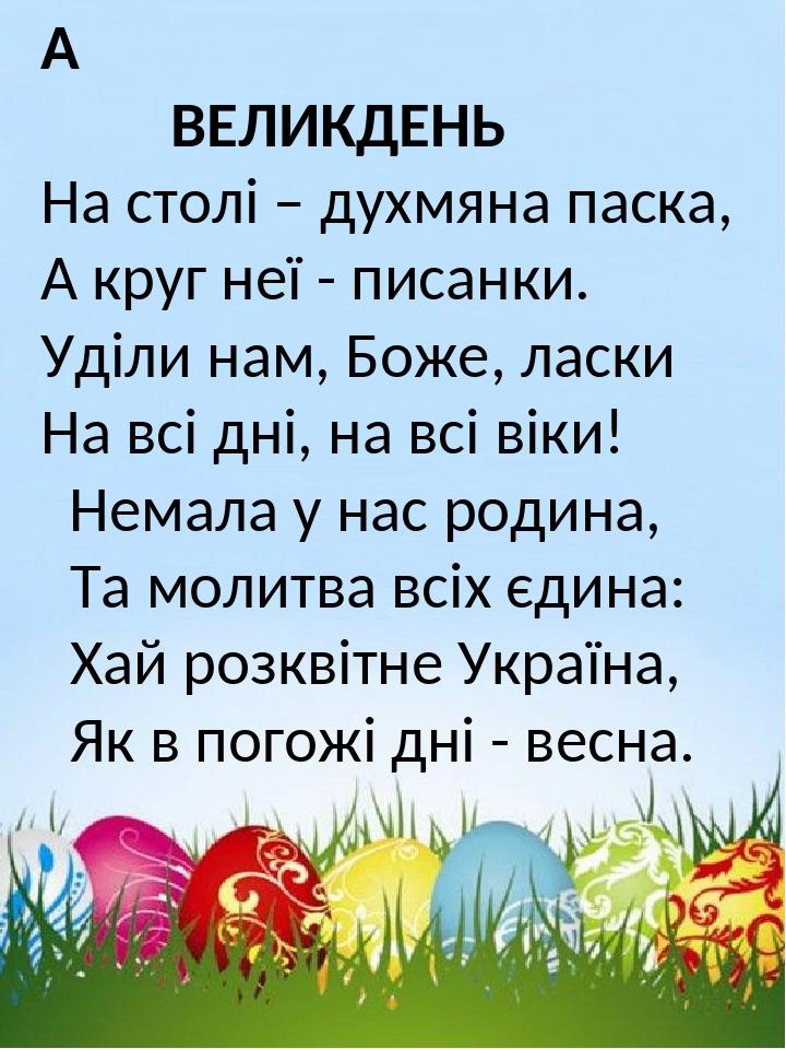   ВЕЛИКДЕНЬ На столі – духмяна паска, А круг неї - писанки. Уділи нам, Боже, ласки На всі дні, на всі віки! Немала у нас родина, Та молитва всіх єд...