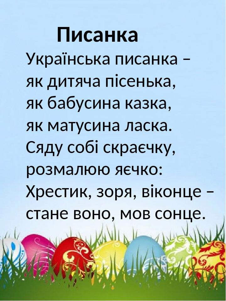 Писанка Українська писанка – як дитяча пісенька, як бабусина казка, як матусина ласка. Сяду собі скраєчку, розмалюю яєчко: Хрестик, зоря, віконце –...