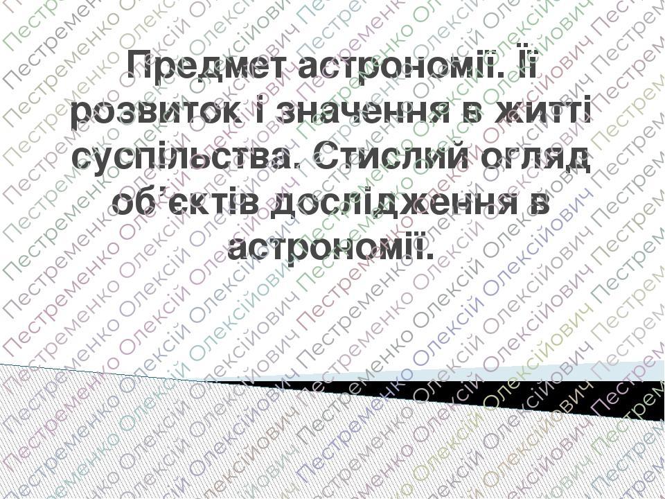 Предмет астрономії. Її розвиток і значення в житті суспільства. Стислий огляд об’єктів дослідження в астрономії.