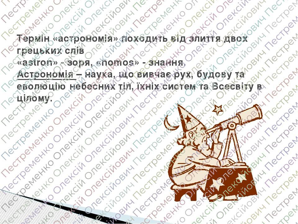 Термін «астрономія» походить від злиття двох грецьких слів «astron» - зоря, «nomos» - знання. Астрономія – наука, що вивчає рух, будову та еволюцію...