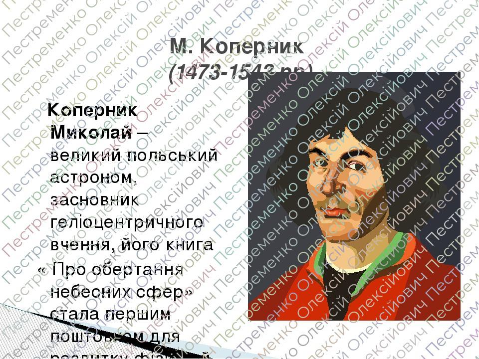 М. Коперник (1473-1543 рр) Коперник Миколай – великий польський астроном, засновник геліоцентричного вчення, його книга « Про обертання небесних сф...