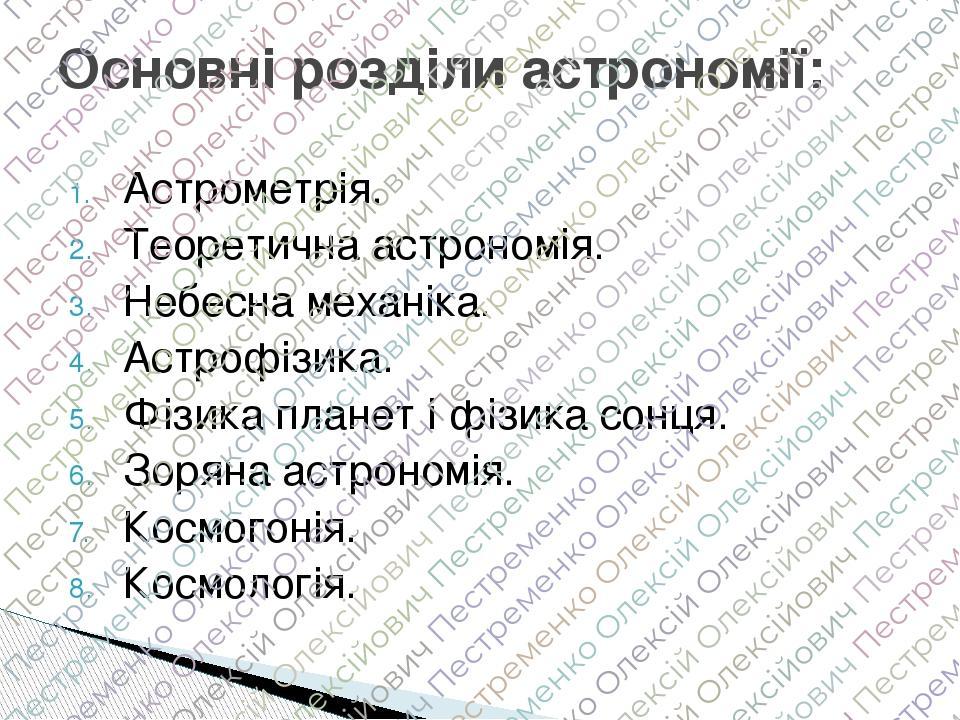 Астрометрія. Теоретична астрономія. Небесна механіка. Астрофізика. Фізика планет і фізика сонця. Зоряна астрономія. Космогонія. Космологія. Основні...