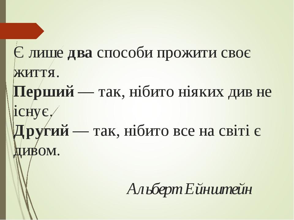 Є лише два способи прожити своє життя. Перший — так, нібито ніяких див не існує. Другий — так, нібито все на світі є дивом. Альберт Ейнштейн