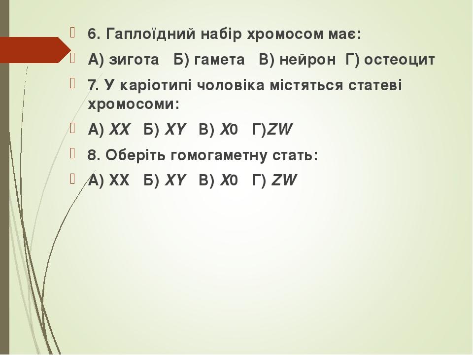 6. Гаплоїдний набір хромосом має: А) зигота Б) гамета В) нейрон Г) остеоцит 7. У каріотипі чоловіка містяться статеві хромосоми: А) XX Б) XY В) X0 ...