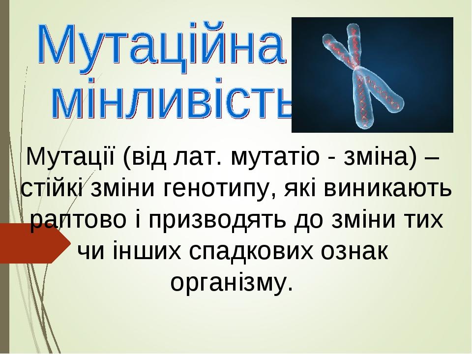 Мутації (від лат. мутатіо - зміна) – стійкі зміни генотипу, які виникають раптово і призводять до зміни тих чи інших спадкових ознак організму.