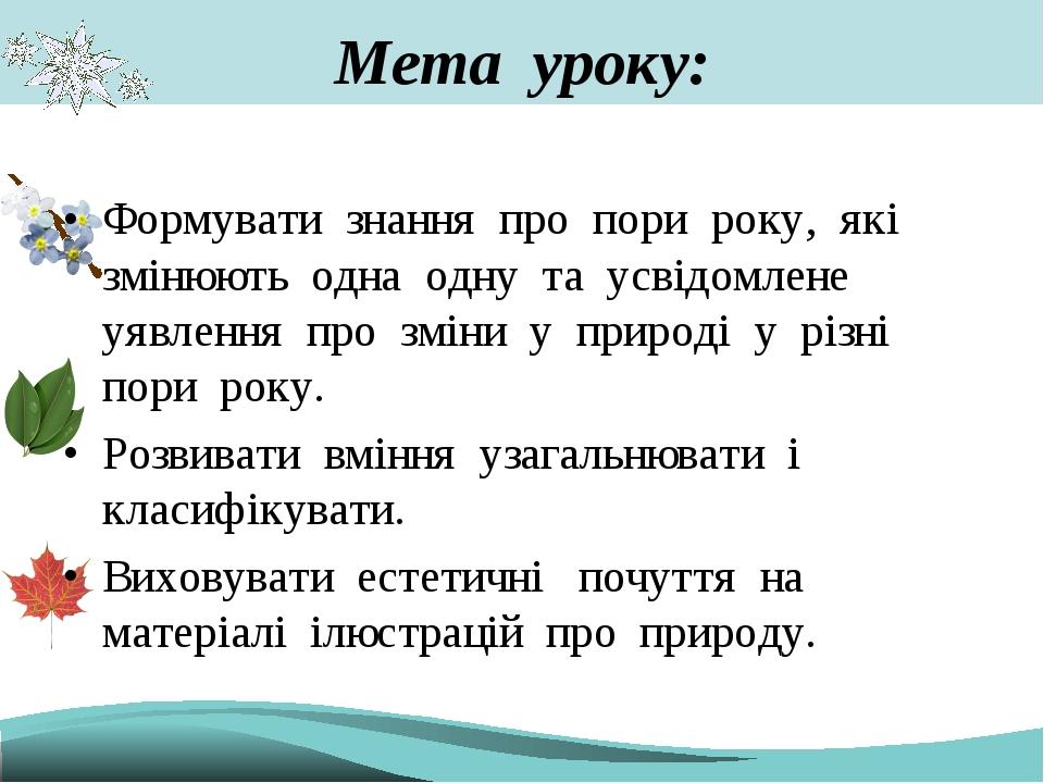 Мета уроку: Формувати знання про пори року, які змінюють одна одну та усвідомлене уявлення про зміни у природі у різні пори року. Розвивати вміння ...