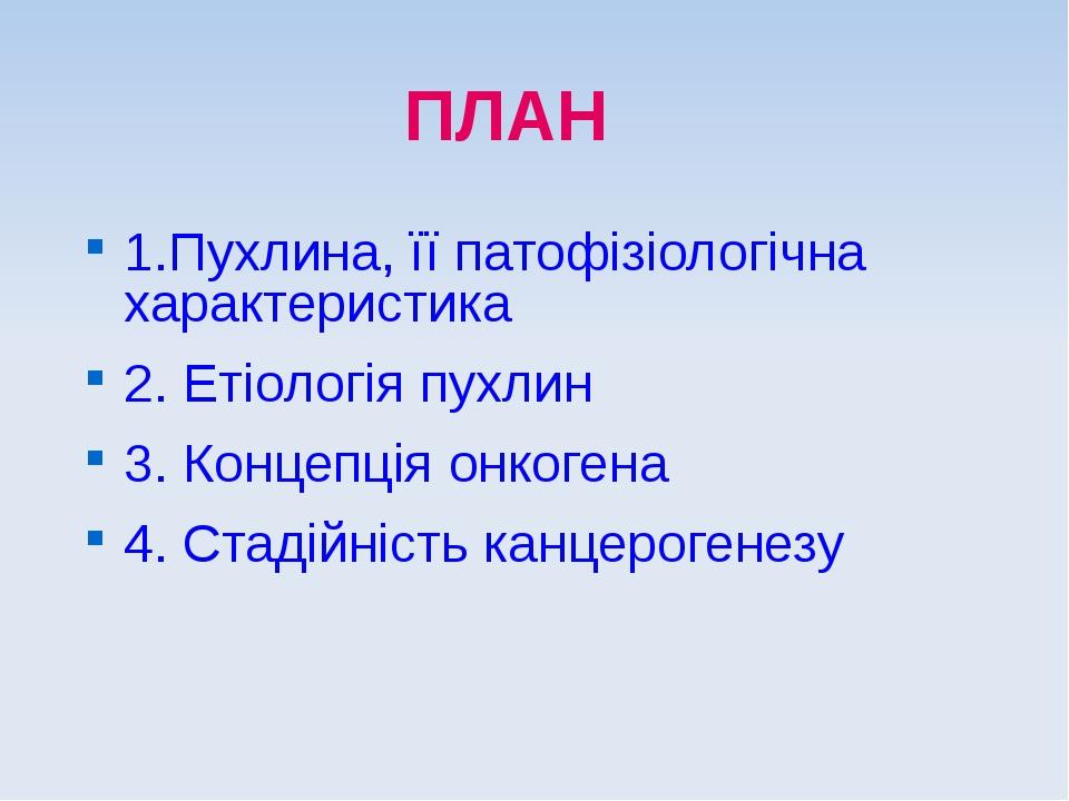 ПЛАН 1.Пухлина, її патофізіологічна характеристика 2. Етіологія пухлин 3. Концепція онкогена 4. Стадійність канцерогенезу