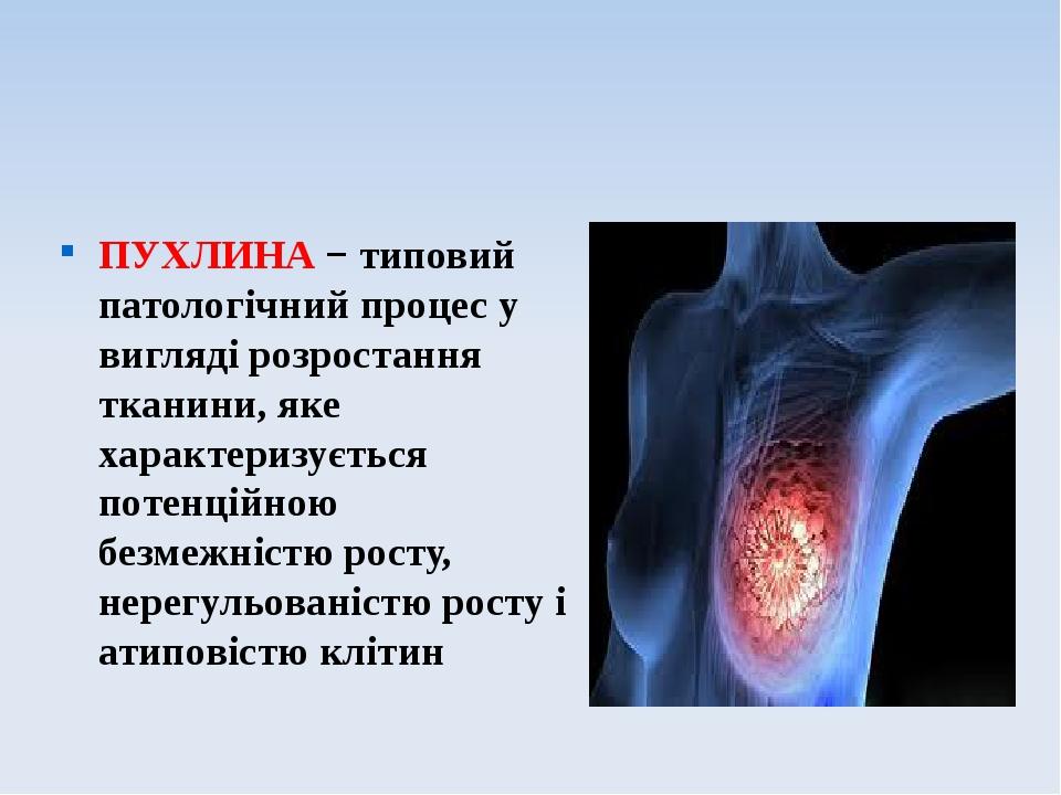 ПУХЛИНА − типовий патологічний процес у вигляді розростання тканини, яке характеризується потенційною безмежністю росту, нерегульованістю росту і а...