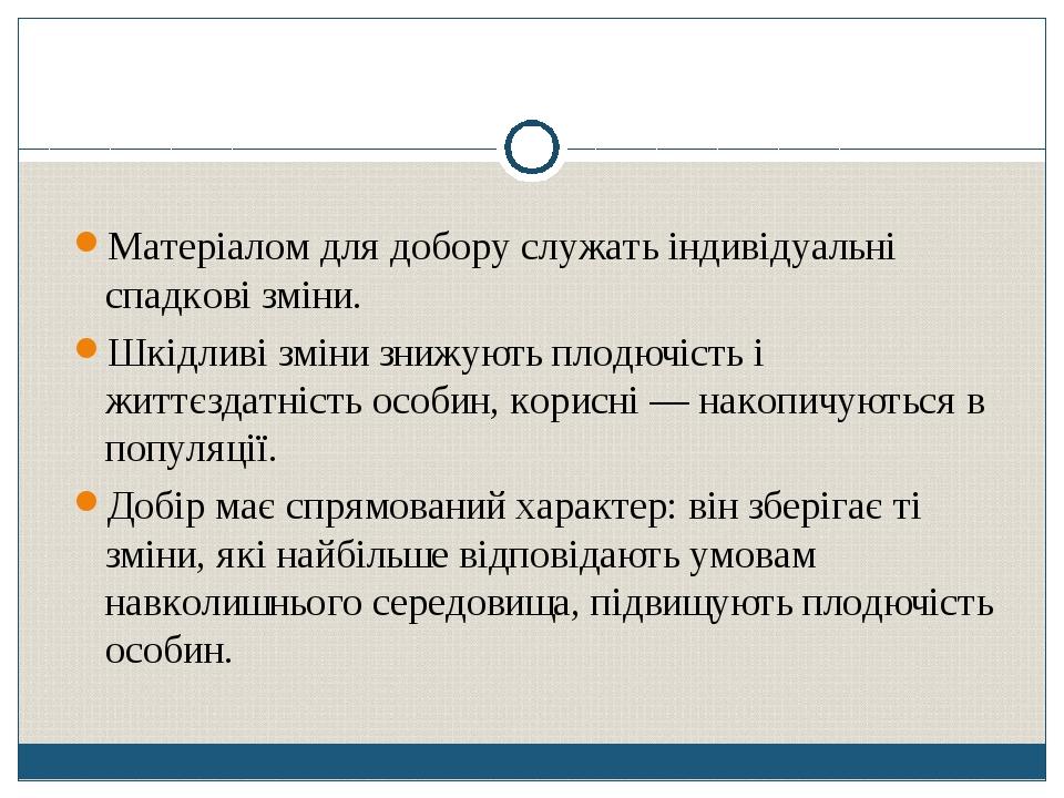 Матеріалом для добору служать індивідуальні спадкові зміни. Шкідливі зміни знижують плодючість і життєздатність особин, корисні — накопичуються в п...