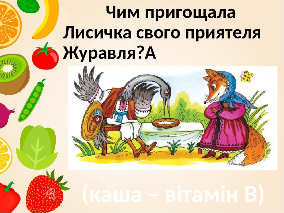 Чим пригощала Лисичка свого приятеля Журавля?  (каша – вітамін В)