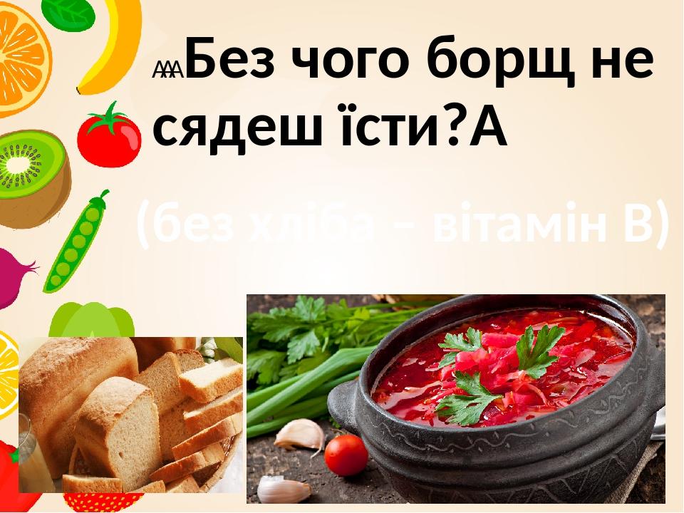     Без чого борщ не сядеш їсти?  (без хліба – вітамін В)