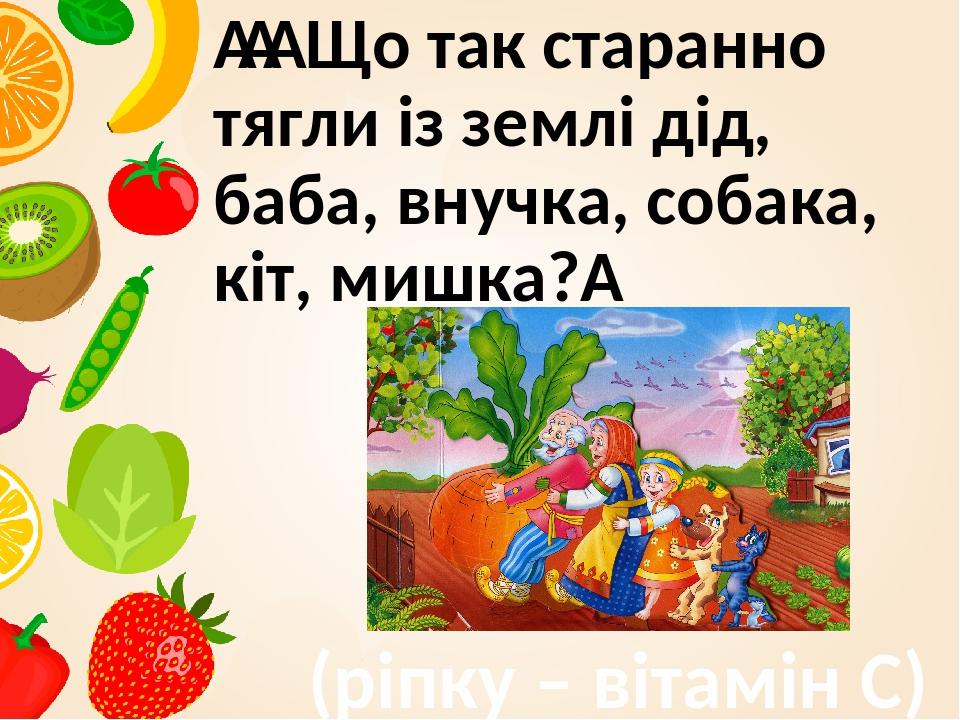     Що так старанно тягли із землі дід, баба, внучка, собака, кіт, мишка?  (ріпку – вітамін С)