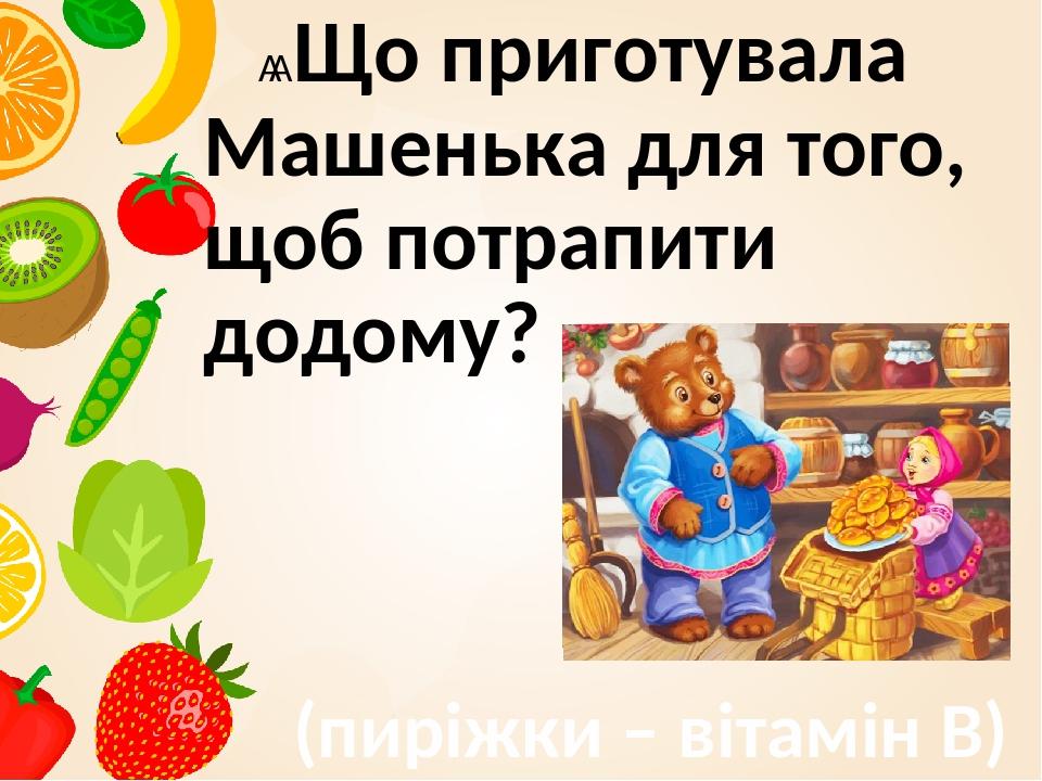    Що приготувала Машенька для того, щоб потрапити додому? (пиріжки – вітамін В)