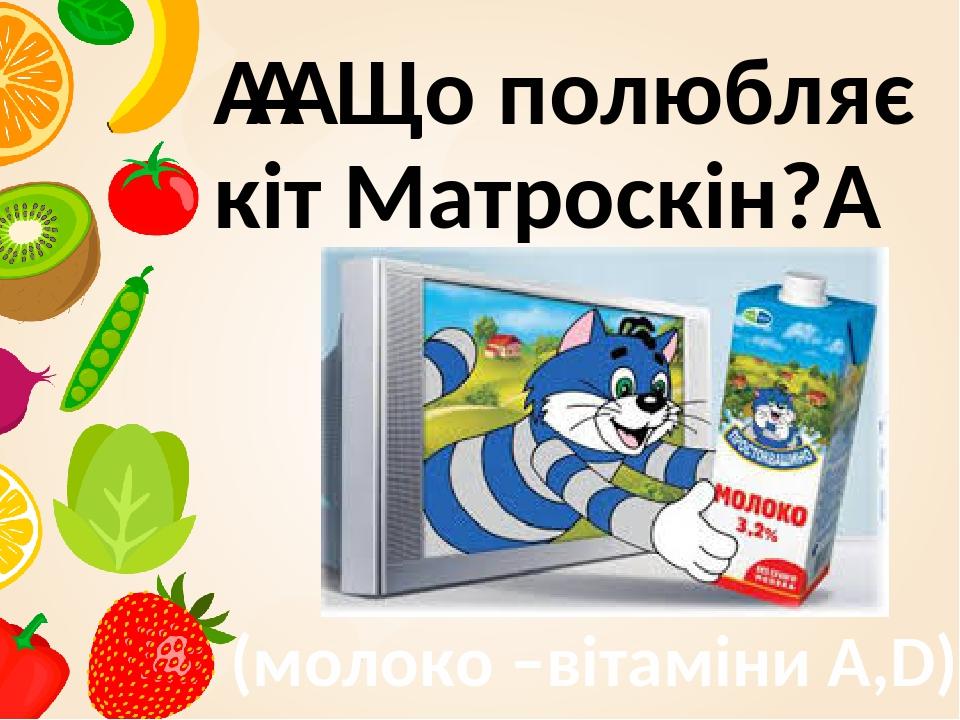     Що полюбляє кіт Матроскін?  (молоко –вітаміни А,D)