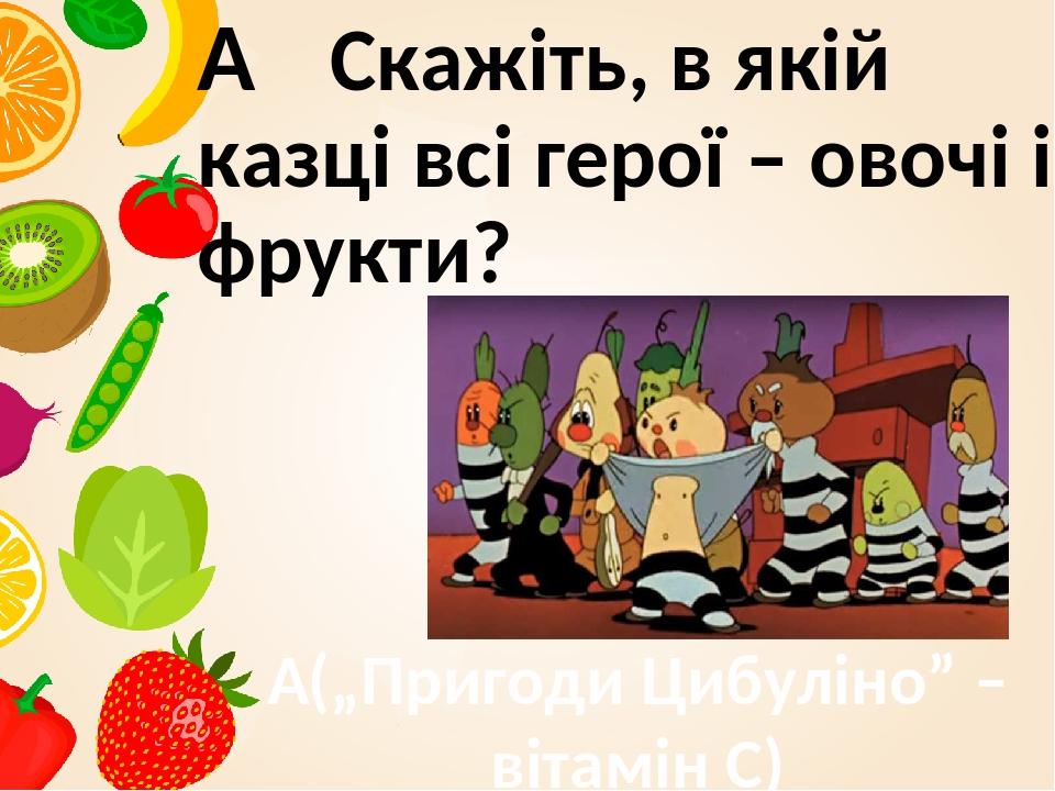   Скажіть, в якій казці всі герої – овочі і фрукти?   („Пригоди Цибуліно” – вітамін С)