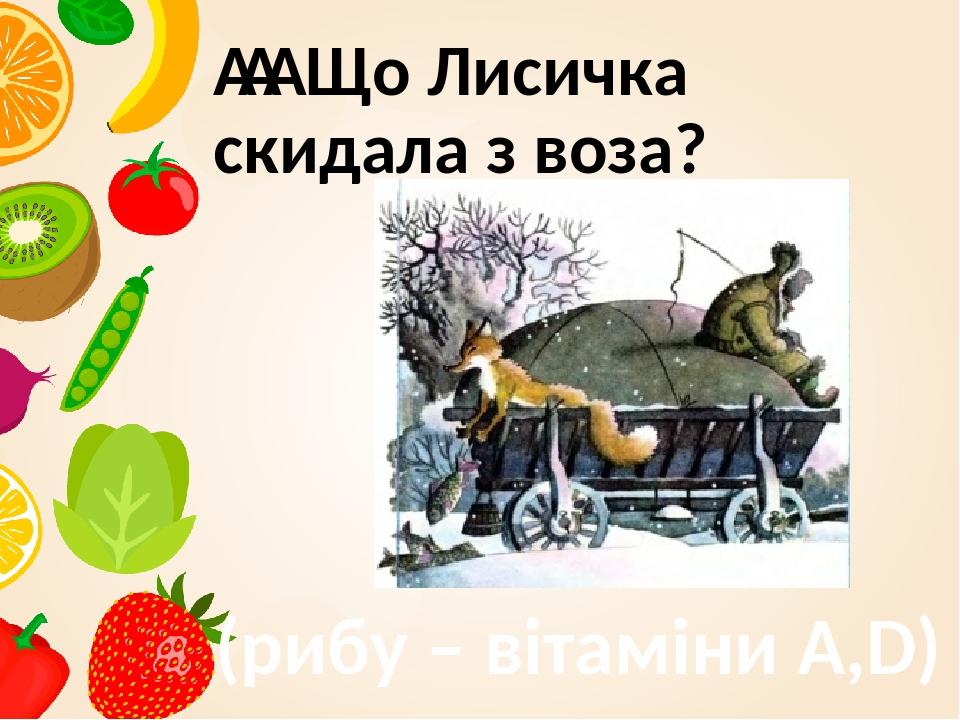     Що Лисичка скидала з воза? (рибу – вітаміни А,D)
