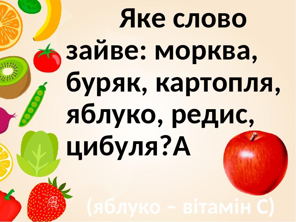 Яке слово зайве: морква, буряк, картопля, яблуко, редис, цибуля?  (яблуко – вітамін С)