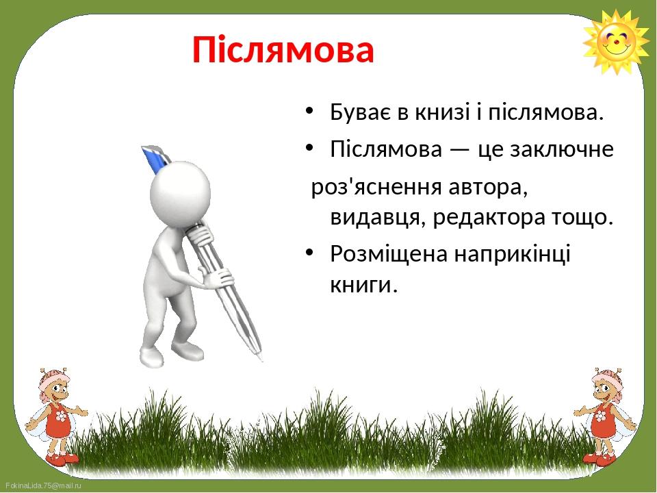 Буває в книзі і післямова. 
Буває в книзі і післямова. 
Післямова — це заключне 
роз'яснення автора, видавця, редактора тощо. 
Розміщена наприк...