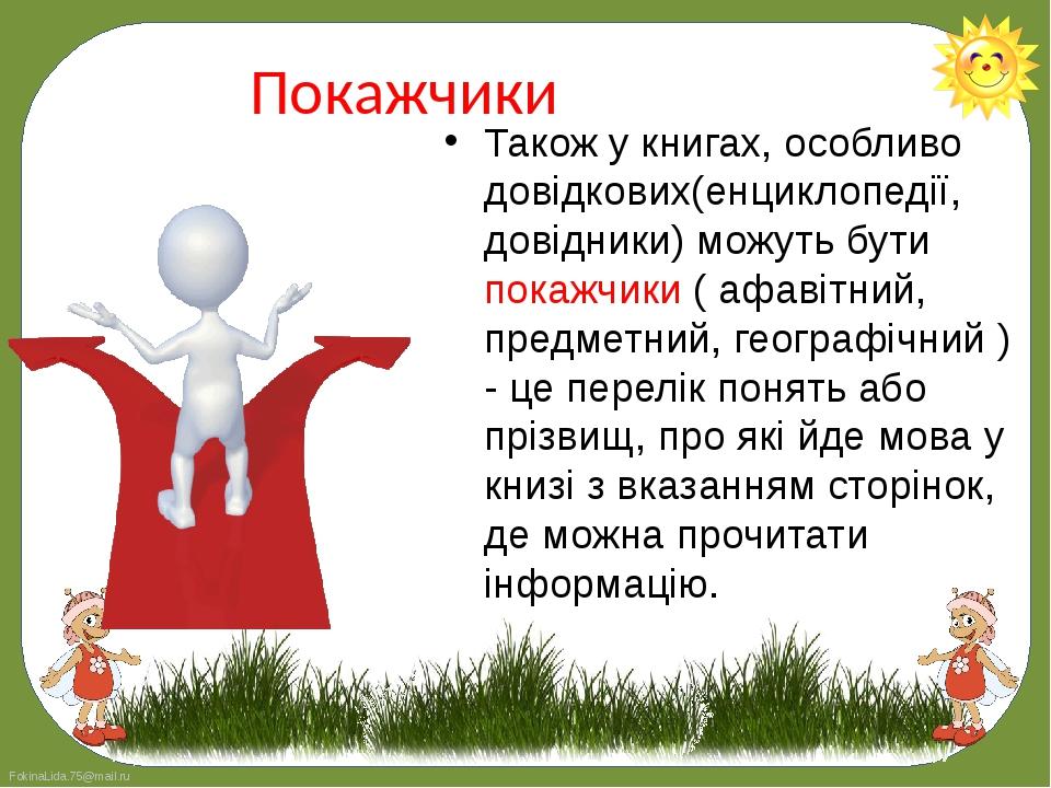 Також у книгах, особливо довідкових(енциклопедії, довідники) можуть бути покажчики ( афавітний, предметний, географічний ) - це перелік понять або ...