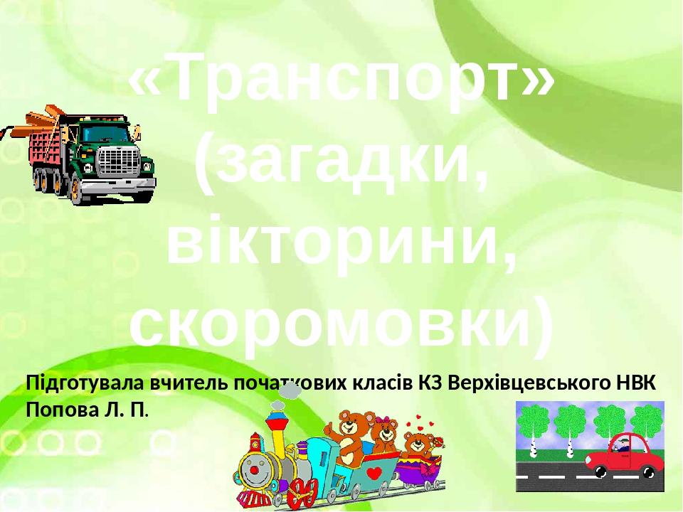 «Транспорт» (загадки, вікторини, скоромовки) Підготувала вчитель початкових класів КЗ Верхівцевського НВК Попова Л. П.