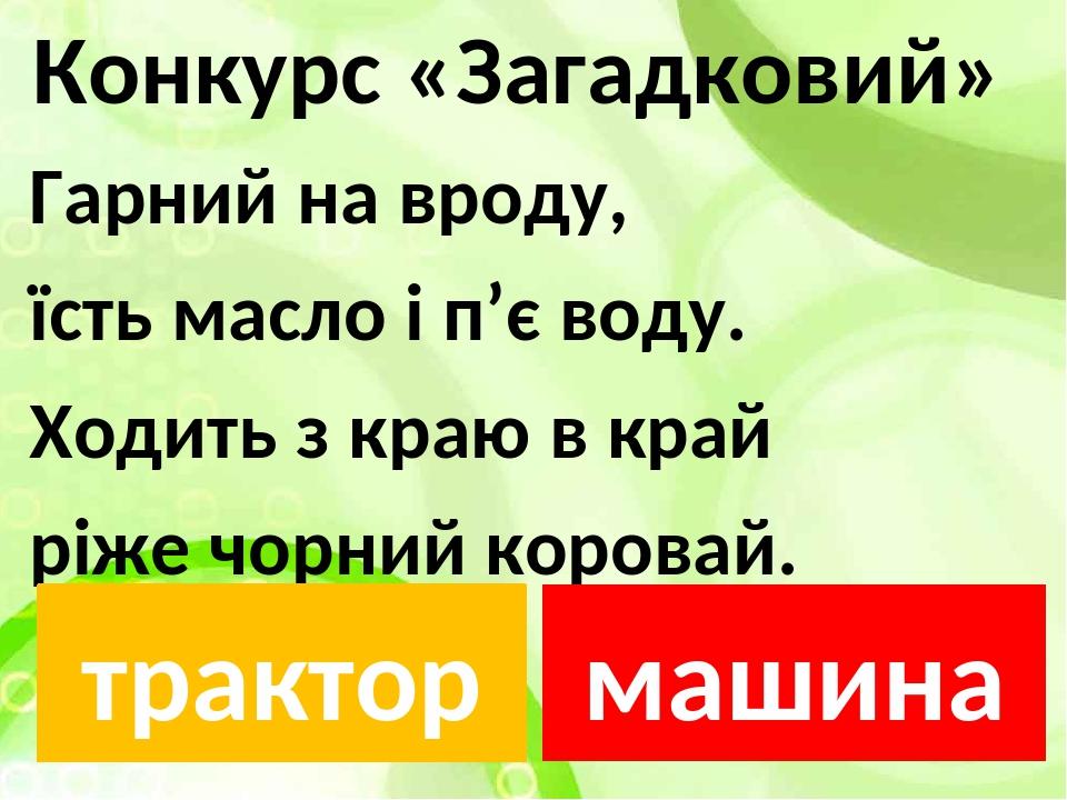 Конкурс «Загадковий» Гарний на вроду, їсть масло і п’є воду. Ходить з краю в край ріже чорний коровай. машина трактор