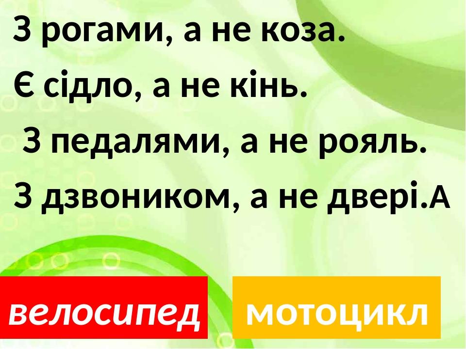 З рогами, а не коза. Є сідло, а не кінь. З педалями, а не рояль. З дзвоником, а не двері.  велосипед мотоцикл