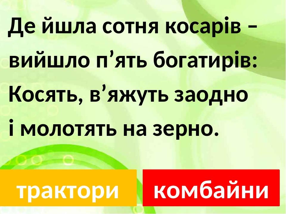 Де йшла сотня косарів – вийшло п’ять богатирів: Косять, в’яжуть заодно і молотять на зерно. трактори комбайни