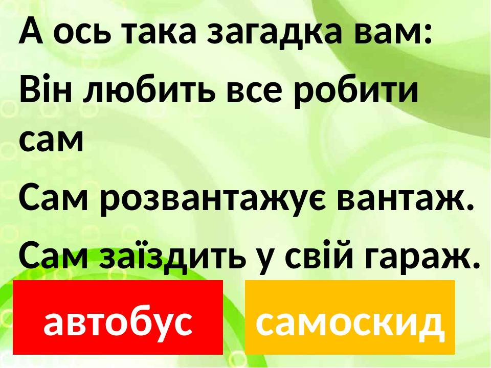 А ось така загадка вам: Він любить все робити сам Сам розвантажує вантаж. Сам заїздить у свій гараж. автобус самоскид