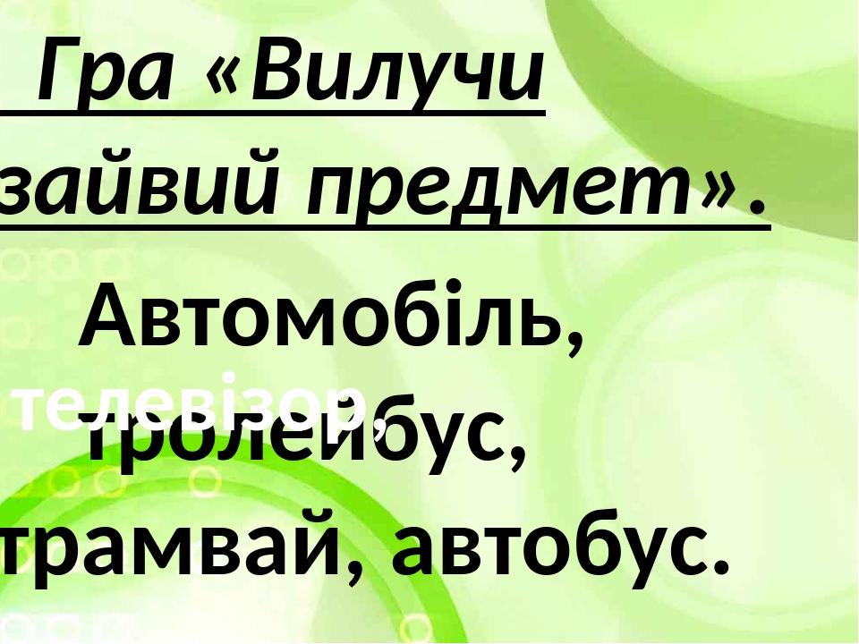 Гра «Вилучи зайвий предмет». Автомобіль, тролейбус, трамвай, автобус. телевізор,