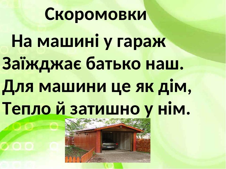 Скоромовки На машині у гараж Заїжджає батько наш. Для машини це як дім, Тепло й затишно у нім.