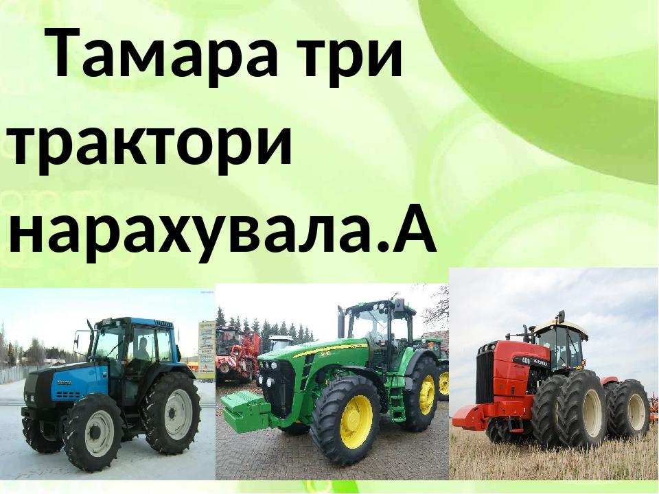 Тамара три трактори нарахувала. 
