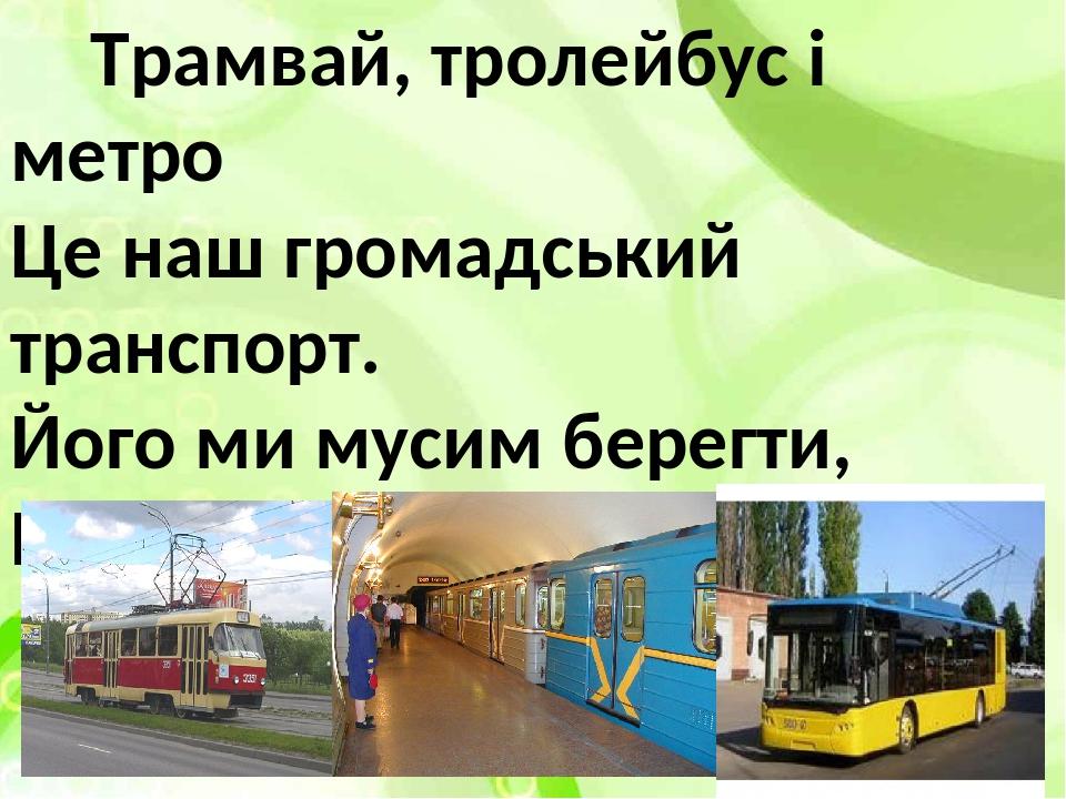 Трамвай, тролейбус і метро Це наш громадський транспорт. Його ми мусим берегти, Бо пішки прийдеться іти.