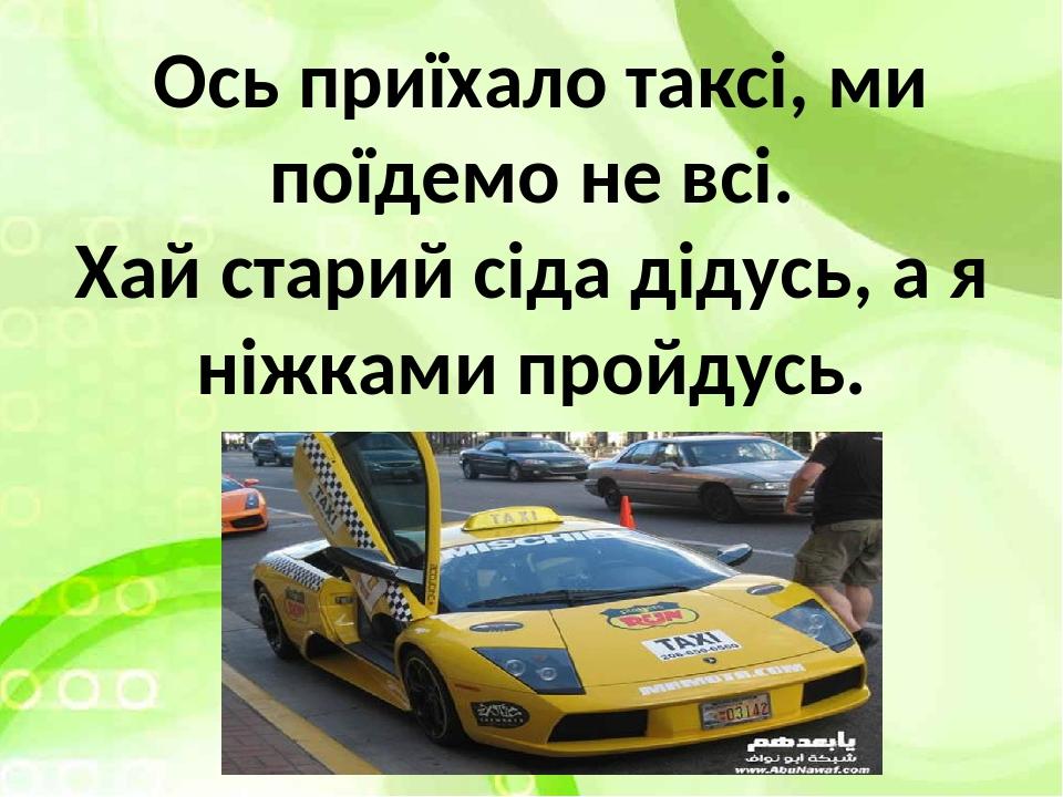 Ось приїхало таксі, ми поїдемо не всі. Хай старий сіда дідусь, а я ніжками пройдусь.
