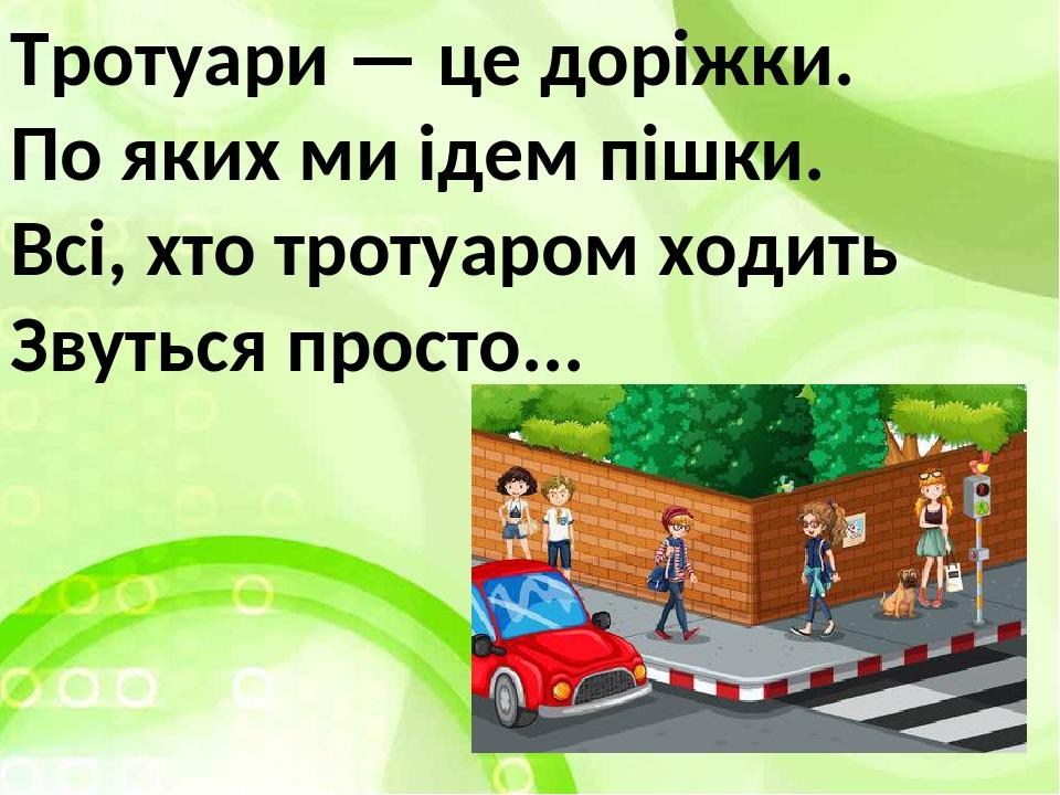 Тротуари — це доріжки. По яких ми ідем пішки. Всі, хто тротуаром ходить Звуться просто...